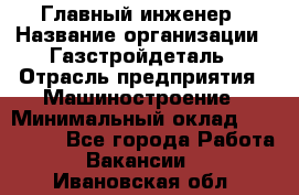 Главный инженер › Название организации ­ Газстройдеталь › Отрасль предприятия ­ Машиностроение › Минимальный оклад ­ 100 000 - Все города Работа » Вакансии   . Ивановская обл.